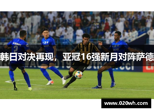 韩日对决再现，亚冠16强新月对阵萨德